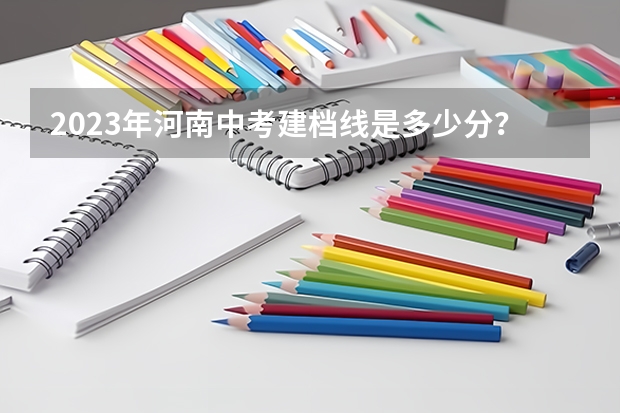 2023年河南中考建档线是多少分？