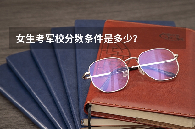 女生考军校分数条件是多少？
