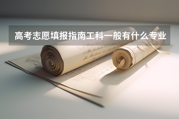 高考志愿填报指南工科一般有什么专业