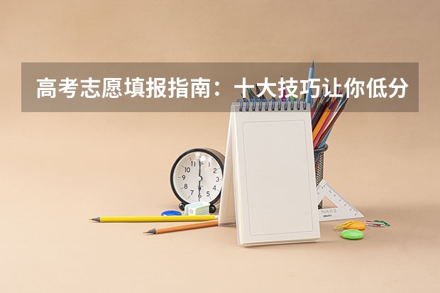 高考志愿填报指南：十大技巧让你低分高就（高三填报志愿技巧和指南）