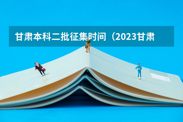 甘肃本科二批征集时间（2023甘肃志愿填报时间一览表）