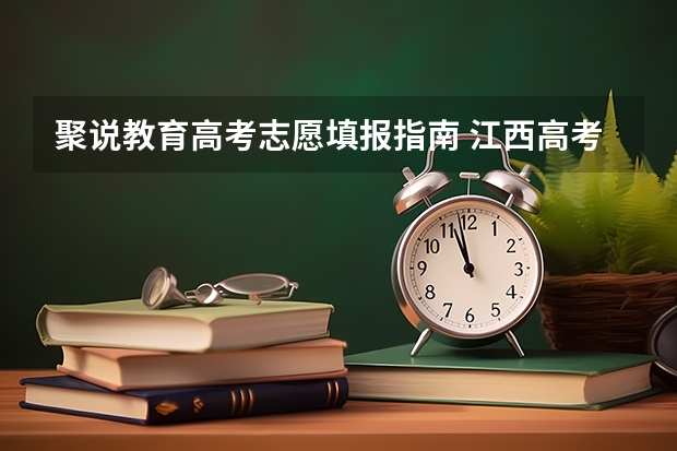 聚说教育高考志愿填报指南 江西高考志愿可以填几个学校几个专业