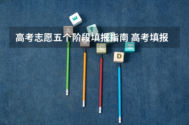 高考志愿五个阶段填报指南 高考填报志愿指南