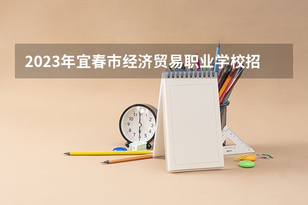 2023年宜春市经济贸易职业学校招生简章公办还是民办电话师资怎么样