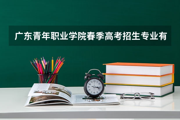 广东青年职业学院春季高考招生专业有哪些？（依学考、3+证书等）