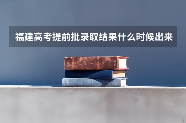 福建高考提前批录取结果什么时候出来