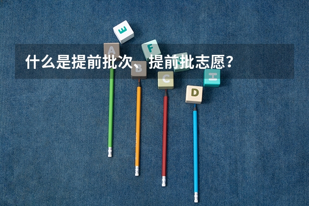 什么是提前批次、提前批志愿？