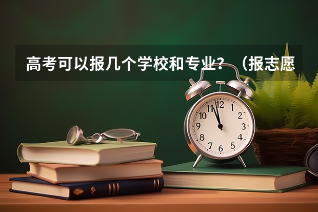 高考可以报几个学校和专业？（报志愿可以报几个学校几个专业）