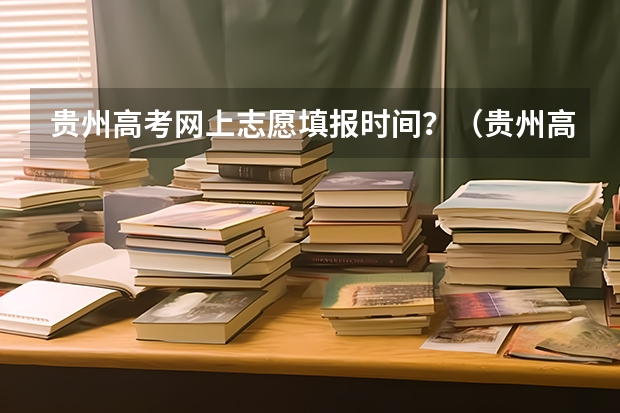 贵州高考网上志愿填报时间？（贵州高考网上志愿填报流程）