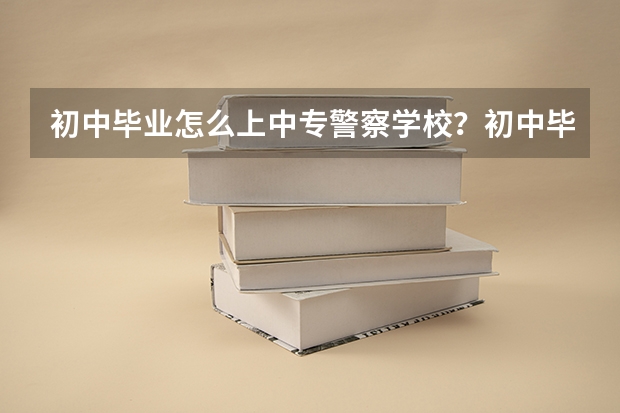 初中毕业怎么上中专警察学校？初中毕业中专警察学校有哪些推荐？