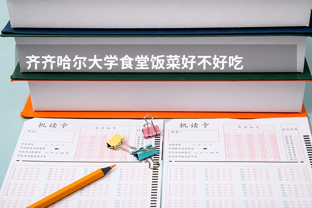 齐齐哈尔大学食堂饭菜好不好吃