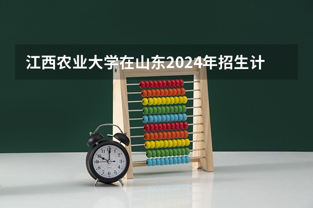 江西农业大学在山东2024年招生计划如何
