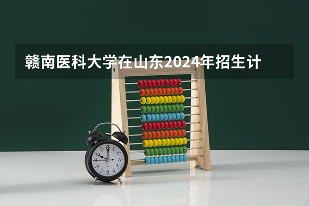 赣南医科大学在山东2024年招生计划如何