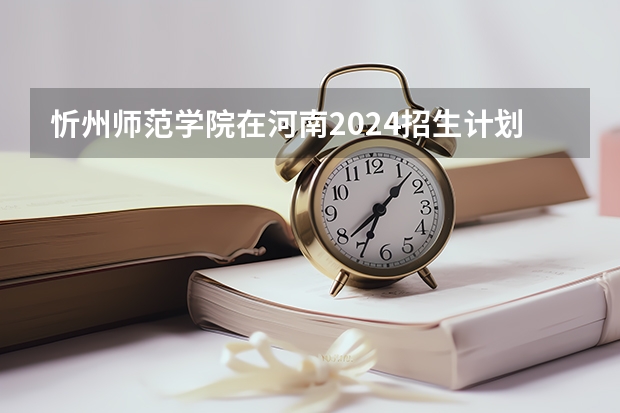 忻州师范学院在河南2024招生计划如何