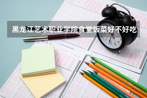 黑龙江艺术职业学院食堂饭菜好不好吃