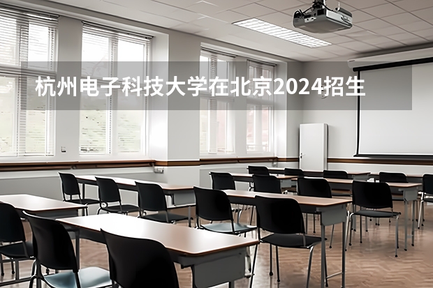 杭州电子科技大学在北京2024招生计划如何