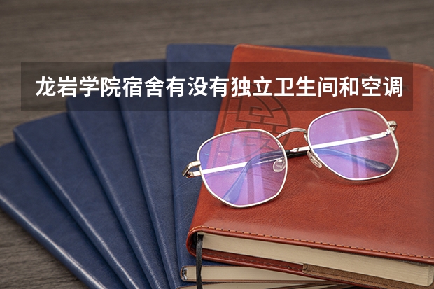 龙岩学院宿舍有没有独立卫生间和空调