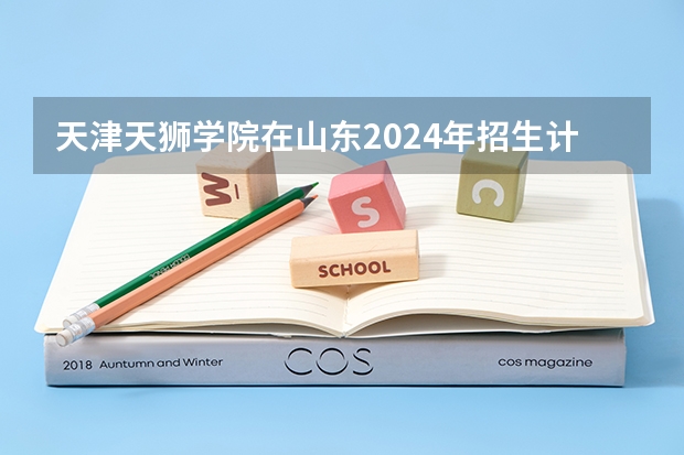 天津天狮学院在山东2024年招生计划如何
