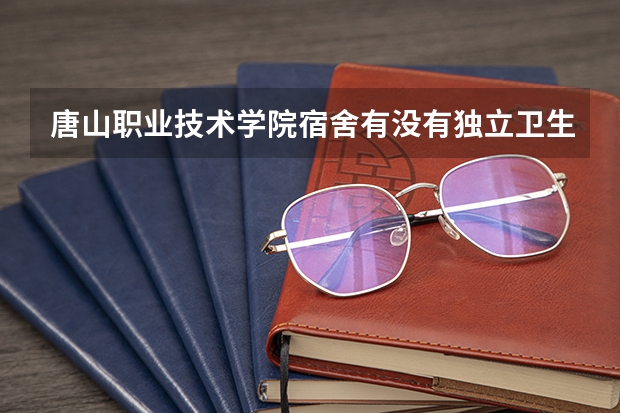 唐山职业技术学院宿舍有没有独立卫生间和空调