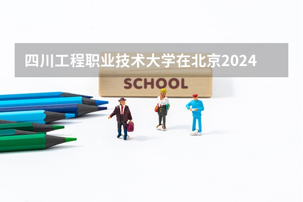 四川工程职业技术大学在北京2024招生计划如何