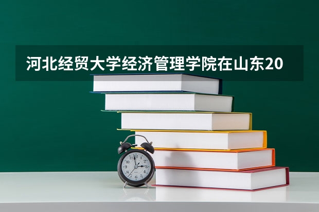 河北经贸大学经济管理学院在山东2024年招生计划如何