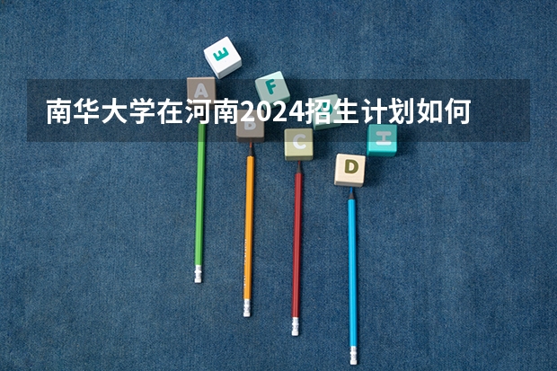 南华大学在河南2024招生计划如何