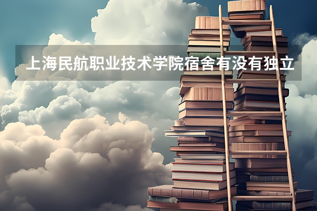 上海民航职业技术学院宿舍有没有独立卫生间和空调