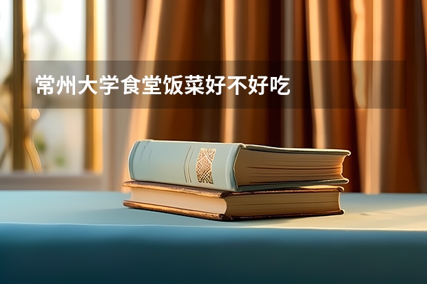 常州大学食堂饭菜好不好吃