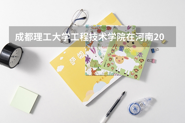 成都理工大学工程技术学院在河南2024招生计划如何