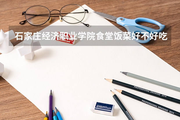 石家庄经济职业学院食堂饭菜好不好吃
