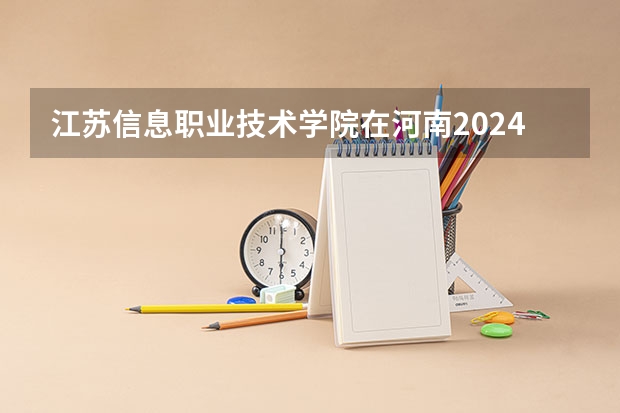 江苏信息职业技术学院在河南2024招生计划如何