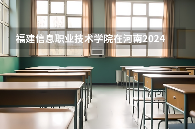 福建信息职业技术学院在河南2024招生计划如何
