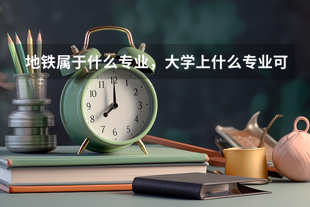 地铁属于什么专业，大学上什么专业可用到