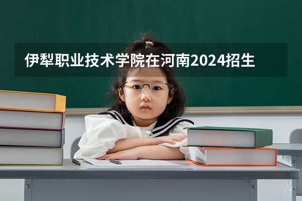 伊犁职业技术学院在河南2024招生计划如何