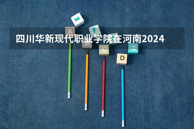 四川华新现代职业学院在河南2024招生计划如何