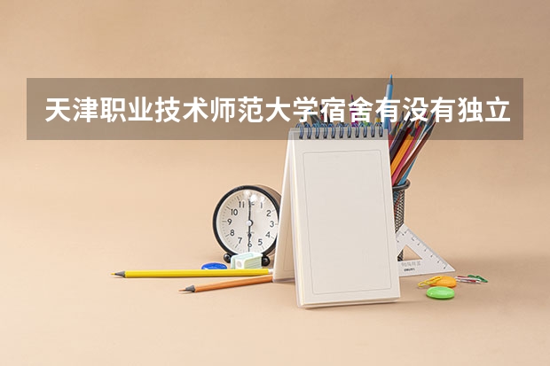 天津职业技术师范大学宿舍有没有独立卫生间和空调