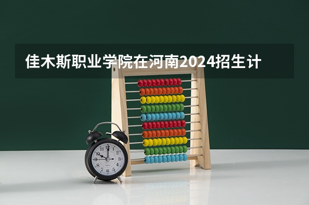 佳木斯职业学院在河南2024招生计划如何