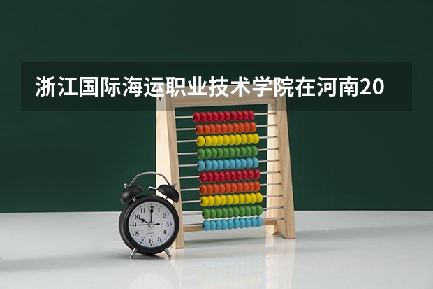 浙江国际海运职业技术学院在河南2024招生计划如何