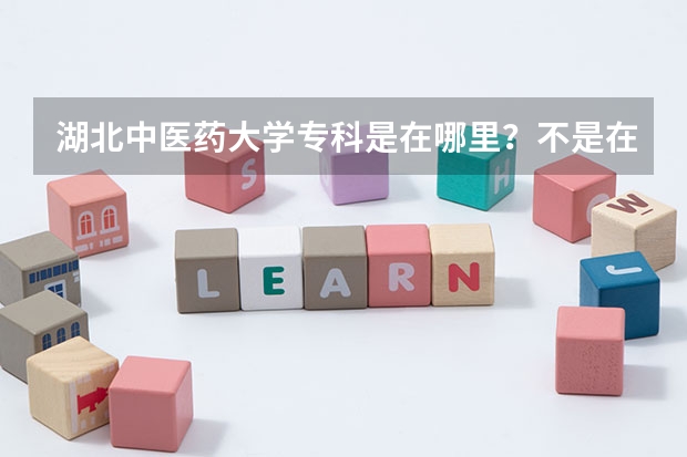 湖北中医药大学专科是在哪里？不是在武汉吗？