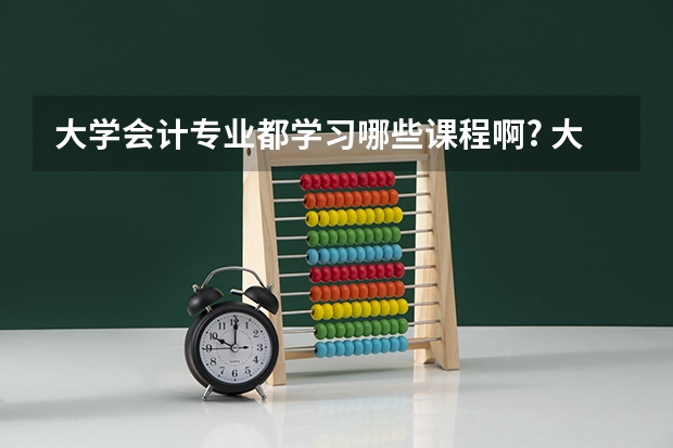 大学会计专业都学习哪些课程啊? 大学会计专业有哪些课程