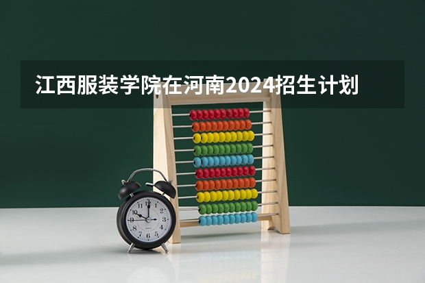 江西服装学院在河南2024招生计划如何