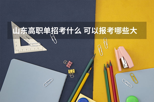 山东高职单招考什么 可以报考哪些大学