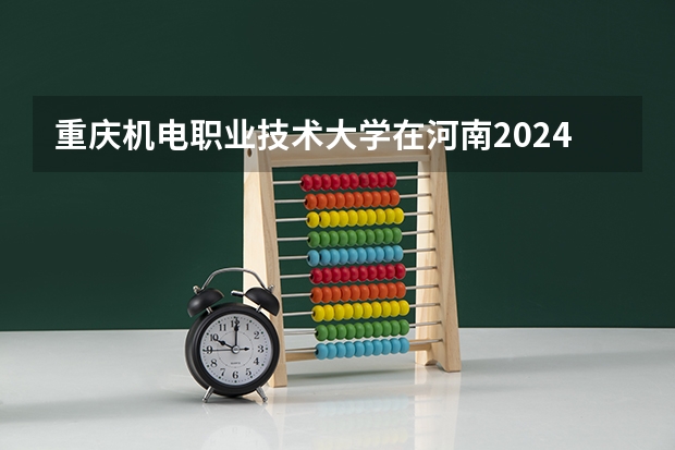 重庆机电职业技术大学在河南2024招生计划如何