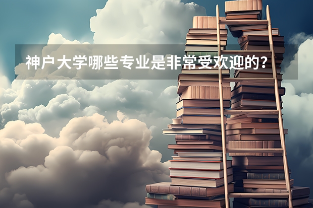 神户大学哪些专业是非常受欢迎的？