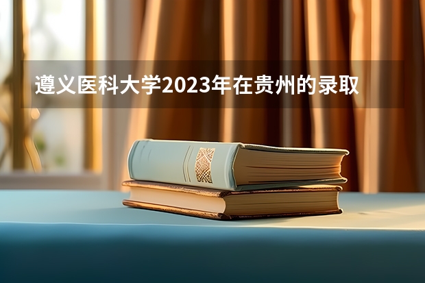 遵义医科大学2023年在贵州的录取分数是多少？