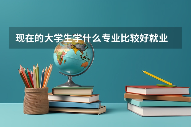 现在的大学生学什么专业比较好就业