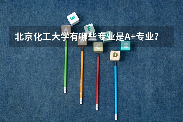 北京化工大学有哪些专业是A+专业？