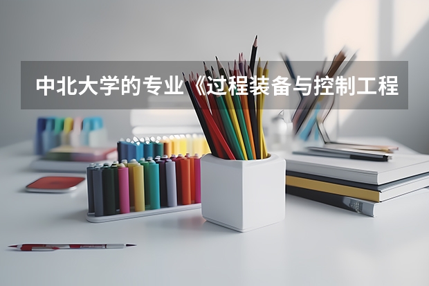 中北大学的专业《过程装备与控制工程怎么样》?前辈进- -