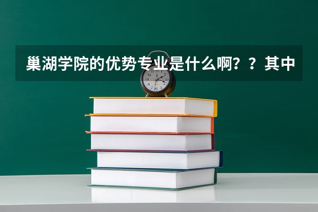 巢湖学院的优势专业是什么啊？？其中的电子商务怎么样啊？？？谢谢啊