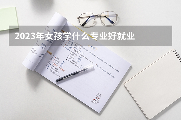 2023年女孩学什么专业好就业